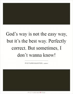 God’s way is not the easy way, but it’s the best way. Perfectly correct. But sometimes, I don’t wanna know! Picture Quote #1