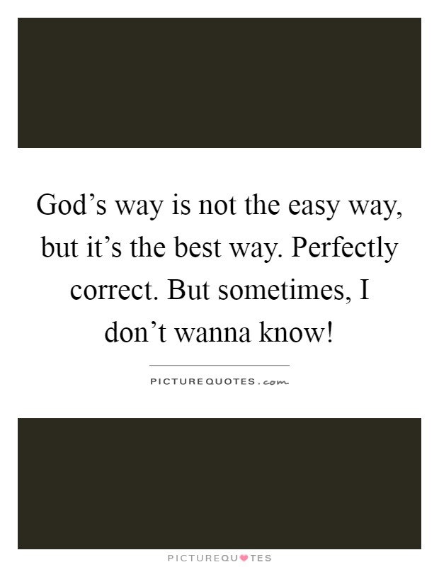 God's way is not the easy way, but it's the best way. Perfectly correct. But sometimes, I don't wanna know! Picture Quote #1