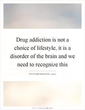 Drug addiction is not a choice of lifestyle, it is a disorder of the brain and we need to recognize this Picture Quote #1