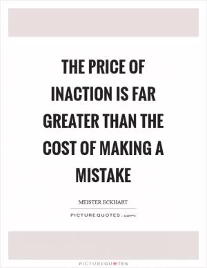 The price of inaction is far greater than the cost of making a mistake Picture Quote #1