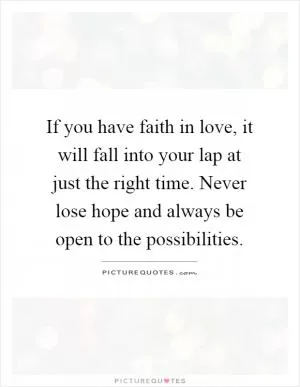 If you have faith in love, it will fall into your lap at just the right time. Never lose hope and always be open to the possibilities Picture Quote #1