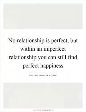 No relationship is perfect, but within an imperfect relationship you can still find perfect happiness Picture Quote #1