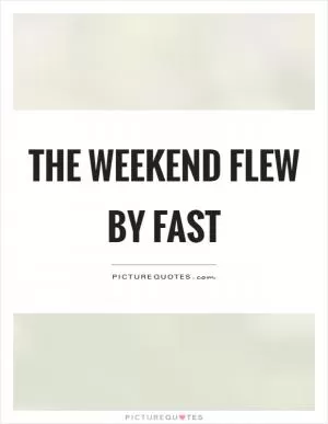 The weekend flew by fast Picture Quote #1