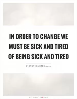 In order to change we must be sick and tired of being sick and tired Picture Quote #1