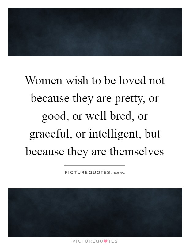 Women wish to be loved not because they are pretty, or good, or well bred, or graceful, or intelligent, but because they are themselves Picture Quote #1