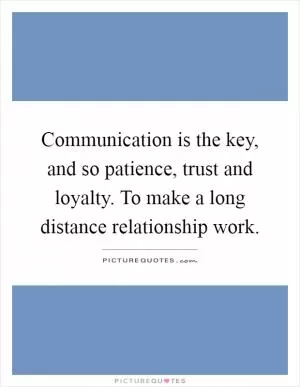 Communication is the key, and so patience, trust and loyalty. To make a long distance relationship work Picture Quote #1