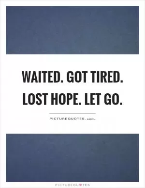 Waited. Got tired. Lost hope. Let go Picture Quote #1