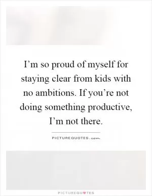 I’m so proud of myself for staying clear from kids with no ambitions. If you’re not doing something productive, I’m not there Picture Quote #1