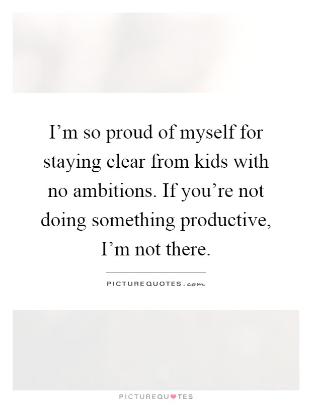 I'm so proud of myself for staying clear from kids with no ambitions. If you're not doing something productive, I'm not there Picture Quote #1