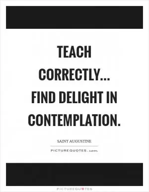 Teach correctly... Find delight in contemplation Picture Quote #1