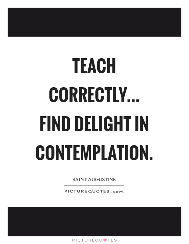 Teach correctly... Find delight in contemplation Picture Quote #1