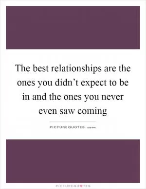 The best relationships are the ones you didn’t expect to be in and the ones you never even saw coming Picture Quote #1