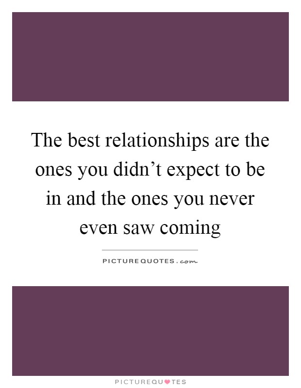 The best relationships are the ones you didn't expect to be in and the ones you never even saw coming Picture Quote #1