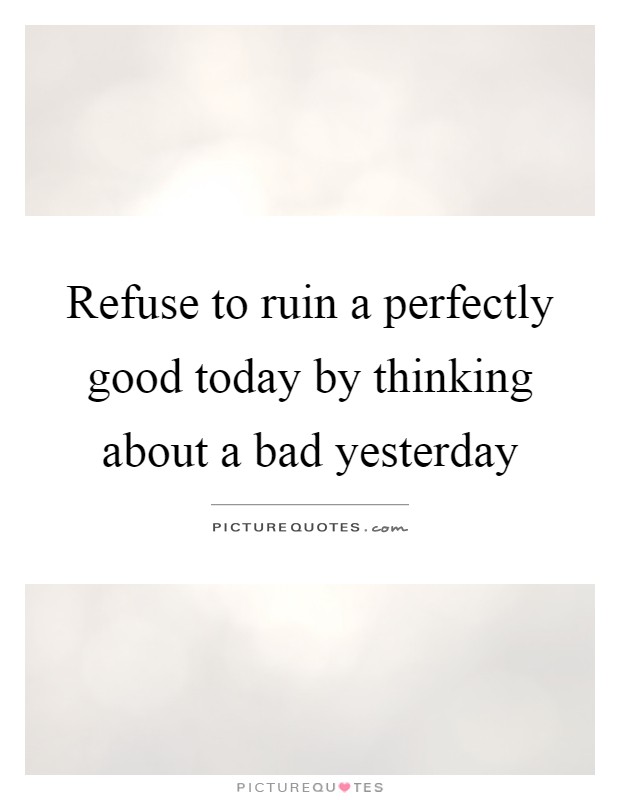 Refuse to ruin a perfectly good today by thinking about a bad yesterday Picture Quote #1