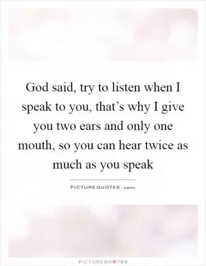 God said, try to listen when I speak to you, that’s why I give you two ears and only one mouth, so you can hear twice as much as you speak Picture Quote #1