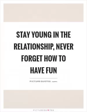 Stay young in the relationship, never forget how to have fun Picture Quote #1