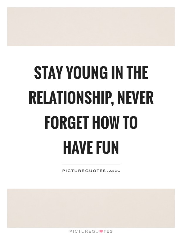 Stay young in the relationship, never forget how to have fun Picture Quote #1