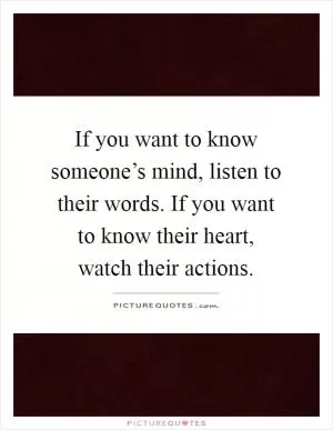 If you want to know someone’s mind, listen to their words. If you want to know their heart, watch their actions Picture Quote #1