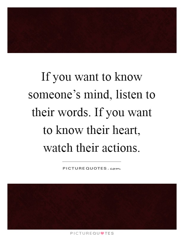 If you want to know someone's mind, listen to their words. If you want to know their heart, watch their actions Picture Quote #1