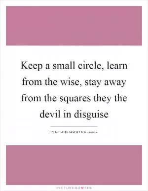 Keep a small circle, learn from the wise, stay away from the squares they the devil in disguise Picture Quote #1