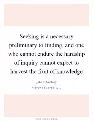 Seeking is a necessary preliminary to finding, and one who cannot endure the hardship of inquiry cannot expect to harvest the fruit of knowledge Picture Quote #1