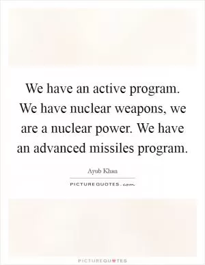 We have an active program. We have nuclear weapons, we are a nuclear power. We have an advanced missiles program Picture Quote #1