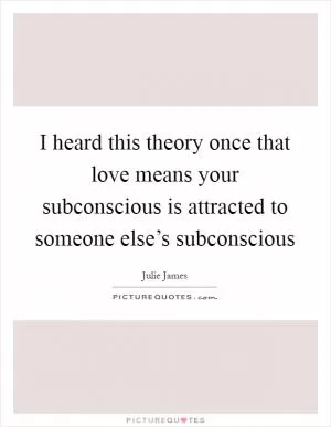 I heard this theory once that love means your subconscious is attracted to someone else’s subconscious Picture Quote #1