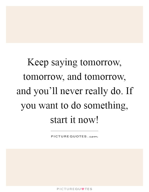 Keep saying tomorrow, tomorrow, and tomorrow, and you'll never really do. If you want to do something, start it now! Picture Quote #1