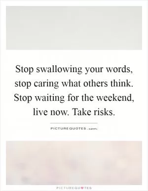 Stop swallowing your words, stop caring what others think. Stop waiting for the weekend, live now. Take risks Picture Quote #1