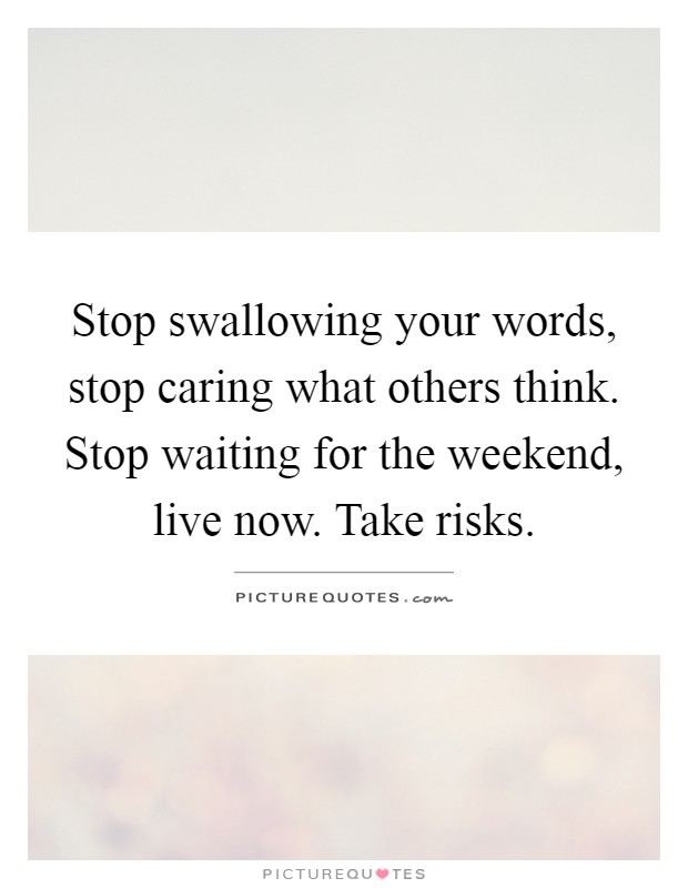Stop swallowing your words, stop caring what others think. Stop waiting for the weekend, live now. Take risks Picture Quote #1