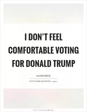 I don’t feel comfortable voting for Donald Trump Picture Quote #1