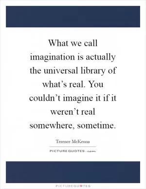 What we call imagination is actually the universal library of what’s real. You couldn’t imagine it if it weren’t real somewhere, sometime Picture Quote #1