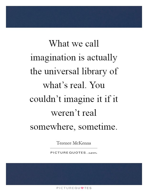 What we call imagination is actually the universal library of what's real. You couldn't imagine it if it weren't real somewhere, sometime Picture Quote #1