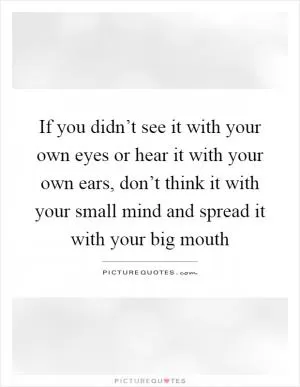 If you didn’t see it with your own eyes or hear it with your own ears, don’t think it with your small mind and spread it with your big mouth Picture Quote #1