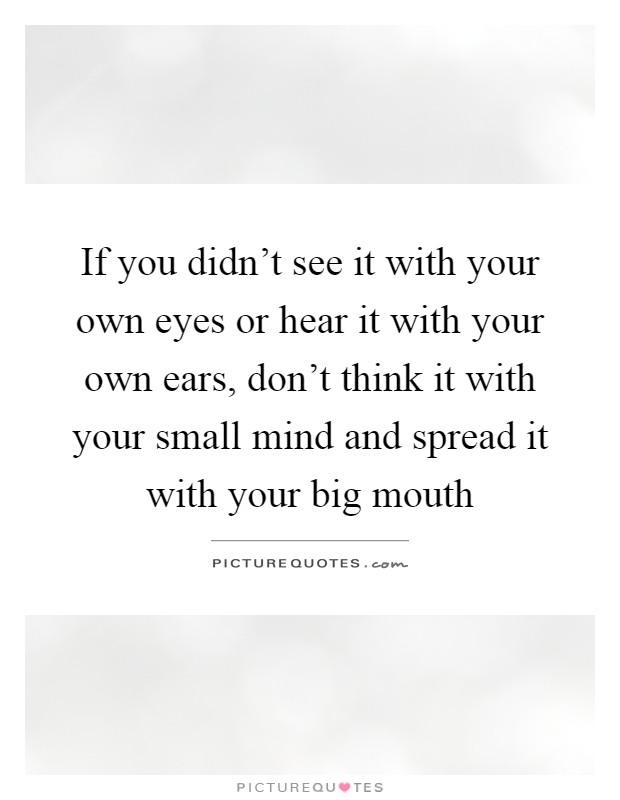 If you didn't see it with your own eyes or hear it with your own ears, don't think it with your small mind and spread it with your big mouth Picture Quote #1