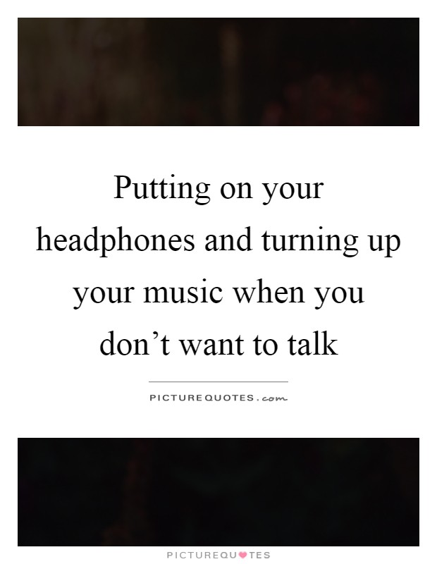 Putting on your headphones and turning up your music when you don't want to talk Picture Quote #1