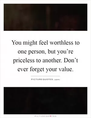 You might feel worthless to one person, but you’re priceless to another. Don’t ever forget your value Picture Quote #1