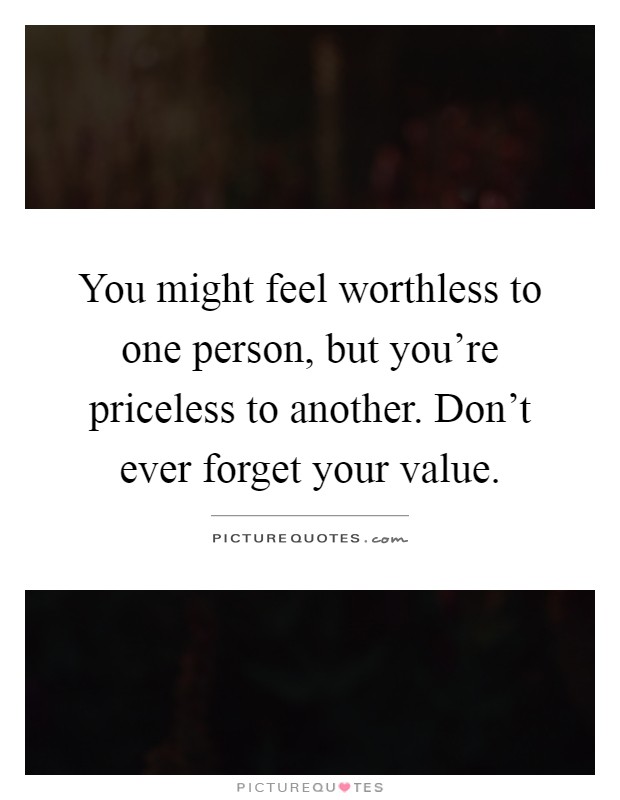 You might feel worthless to one person, but you're priceless to another. Don't ever forget your value Picture Quote #1