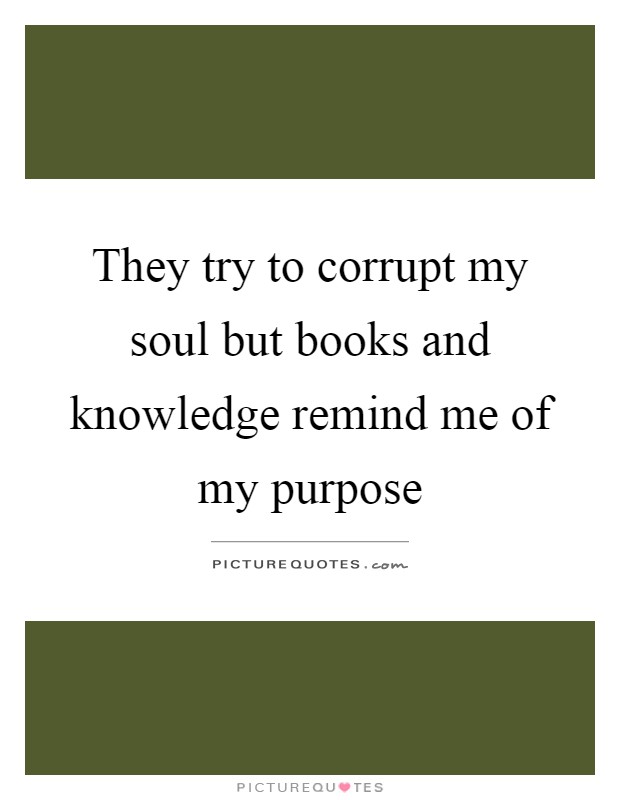 They try to corrupt my soul but books and knowledge remind me of my purpose Picture Quote #1