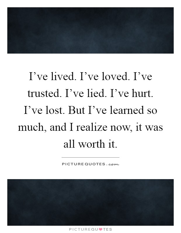 I've lived. I've loved. I've trusted. I've lied. I've hurt. I've lost. But I've learned so much, and I realize now, it was all worth it Picture Quote #1