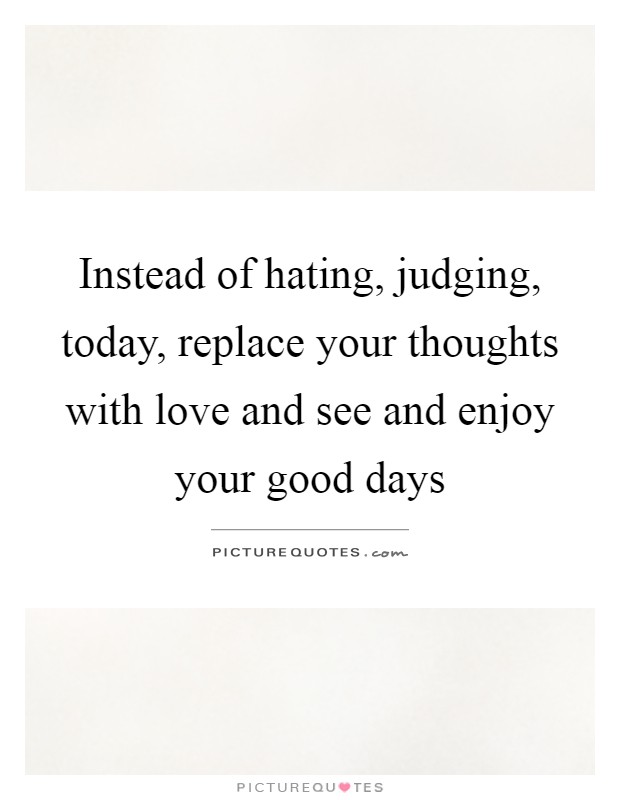 Instead of hating, judging, today, replace your thoughts with love and see and enjoy your good days Picture Quote #1