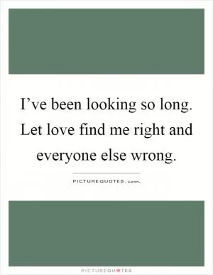 I’ve been looking so long. Let love find me right and everyone else wrong Picture Quote #1