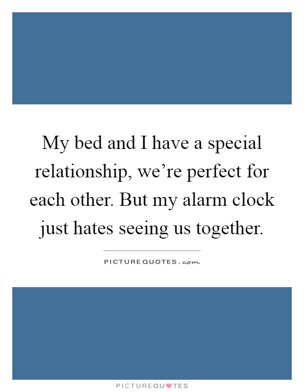 My bed and I have a special relationship, we're perfect for each other. But my alarm clock just hates seeing us together Picture Quote #1