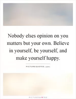 Nobody elses opinion on you matters but your own. Believe in yourself, be yourself, and make yourself happy Picture Quote #1