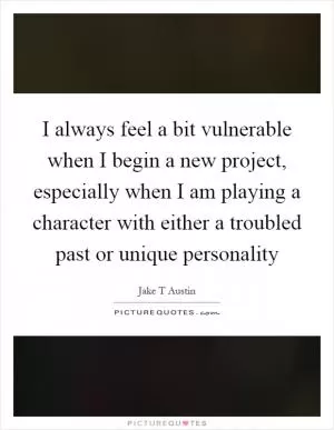 I always feel a bit vulnerable when I begin a new project, especially when I am playing a character with either a troubled past or unique personality Picture Quote #1