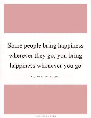 Some people bring happiness wherever they go; you bring happiness whenever you go Picture Quote #1