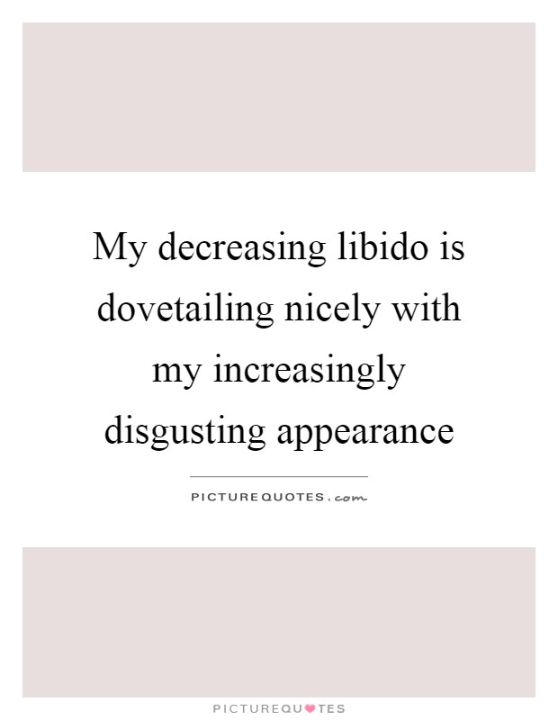 My decreasing libido is dovetailing nicely with my increasingly disgusting appearance Picture Quote #1