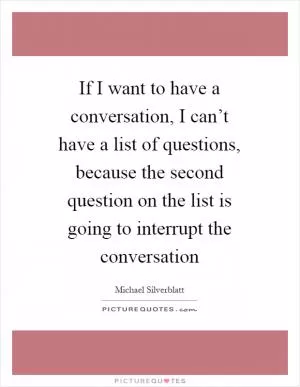 If I want to have a conversation, I can’t have a list of questions, because the second question on the list is going to interrupt the conversation Picture Quote #1