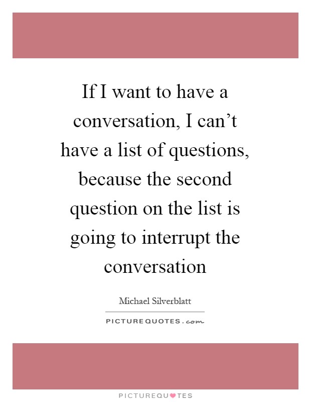 If I want to have a conversation, I can't have a list of questions, because the second question on the list is going to interrupt the conversation Picture Quote #1
