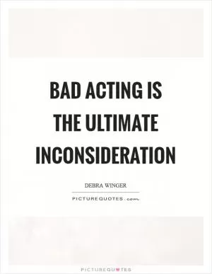 Bad acting is the ultimate inconsideration Picture Quote #1